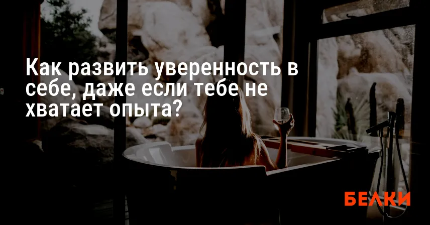 Как развить уверенность в себе, даже если тебе не хватает опыта?