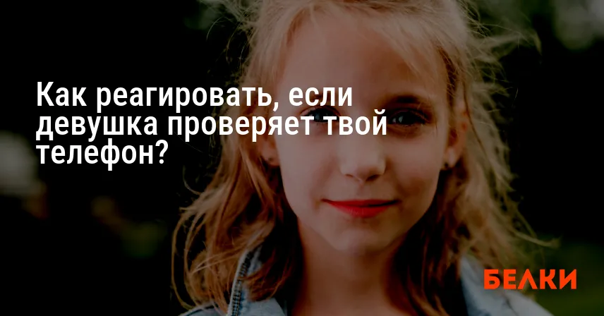 Как реагировать, если девушка проверяет твой телефон?