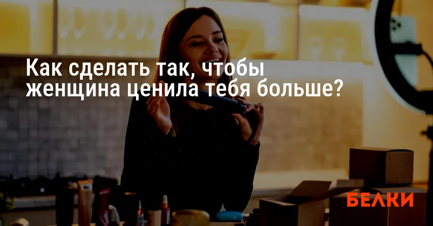 Как сделать так, чтобы женщина ценила тебя больше?