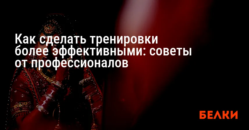 Как сделать тренировки более эффективными: советы от профессионалов