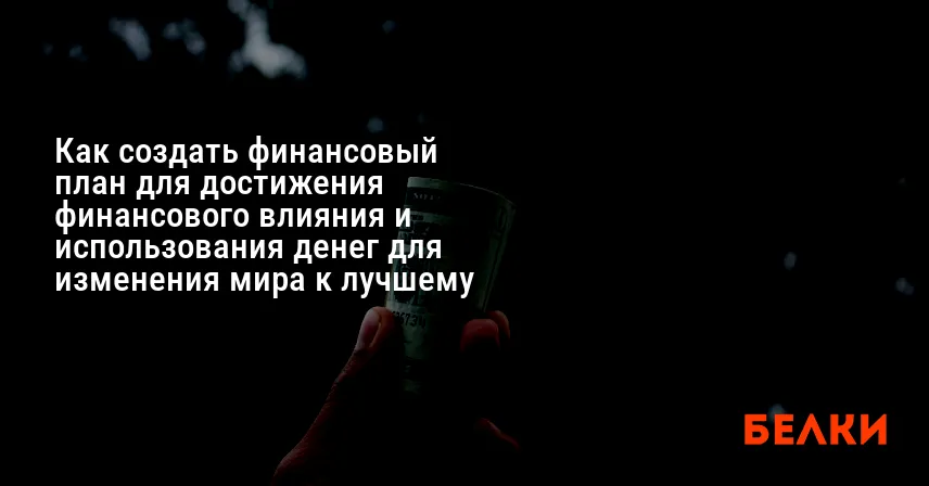 Как создать финансовый план для достижения финансового влияния и использования денег для изменения мира к лучшему