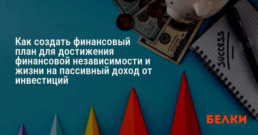 Как создать финансовый план для достижения финансовой независимости и жизни на пассивный доход от инвестиций