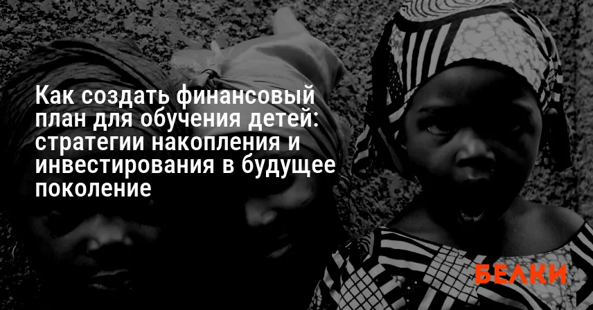 Как создать финансовый план для обучения детей: стратегии накопления и инвестирования в будущее поколение