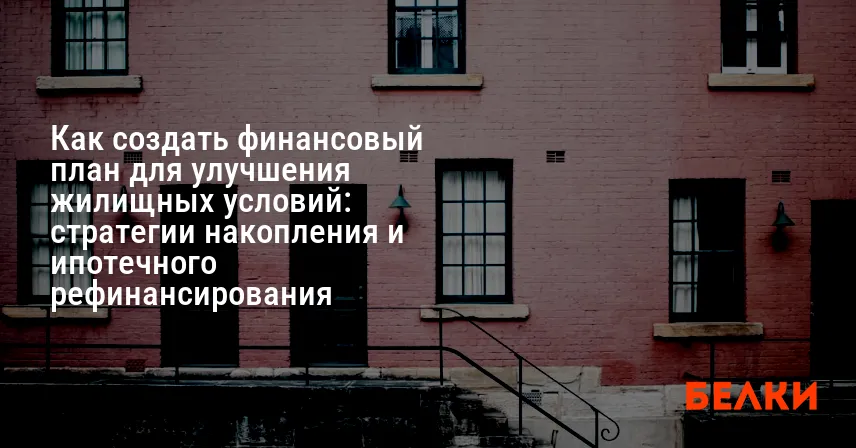 Как создать финансовый план для улучшения жилищных условий: стратегии накопления и ипотечного рефинансирования
