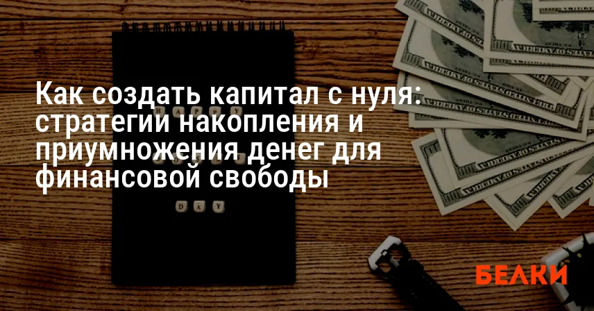 Как создать капитал с нуля: стратегии накопления и приумножения денег для финансовой свободы