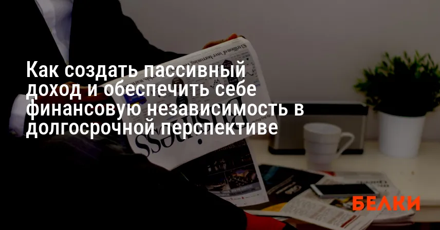 Как создать пассивный доход и обеспечить себе финансовую независимость в долгосрочной перспективе