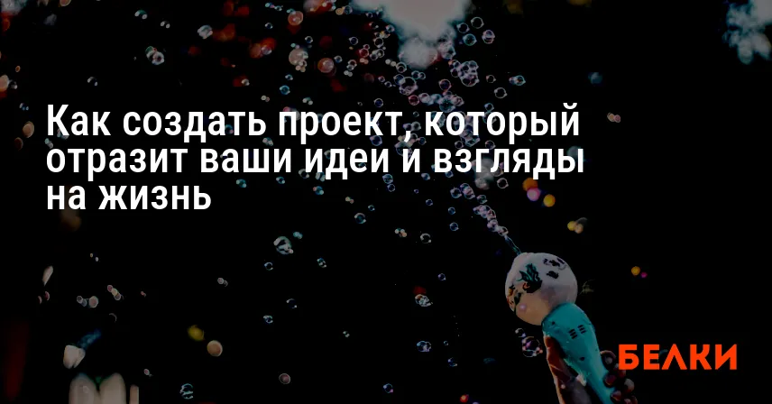 Как создать проект, который отразит ваши идеи и взгляды на жизнь
