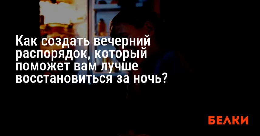 Как создать вечерний распорядок, который поможет вам лучше восстановиться за ночь?