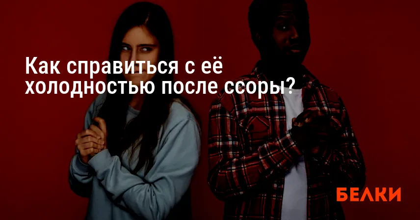Как справиться с её холодностью после ссоры?