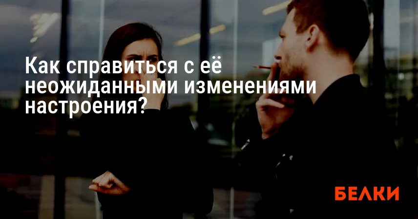 Как справиться с её неожиданными изменениями настроения?