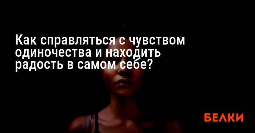 Как справляться с чувством одиночества и находить радость в самом себе?