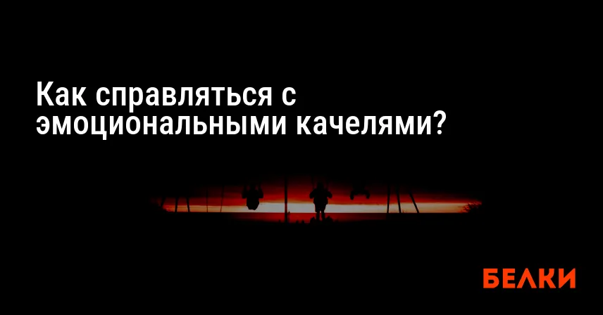 Как справляться с эмоциональными качелями?