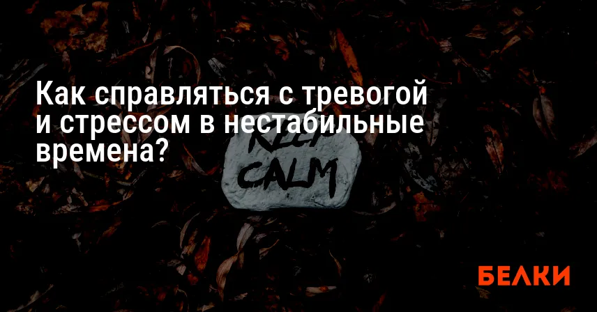 Как справляться с тревогой и стрессом в нестабильные времена?