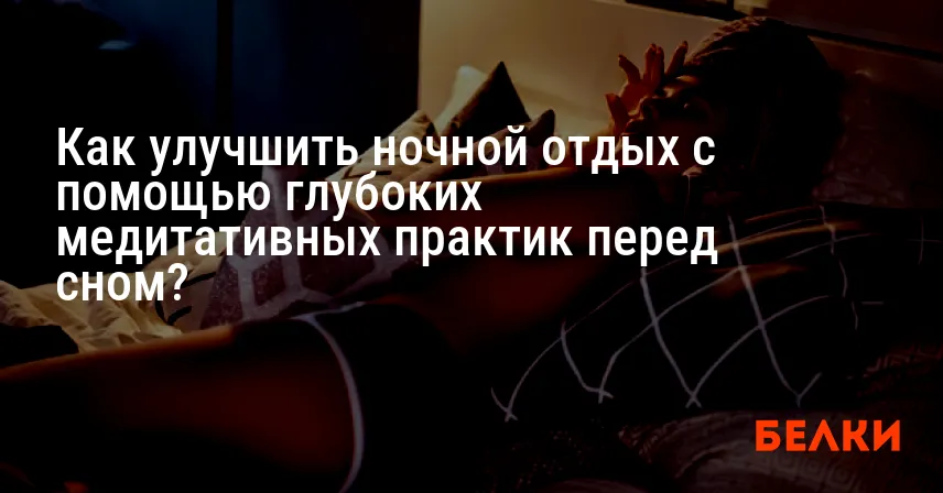Как улучшить ночной отдых с помощью глубоких медитативных практик перед сном?