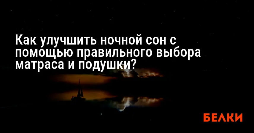 Как улучшить ночной сон с помощью правильного выбора матраса и подушки?