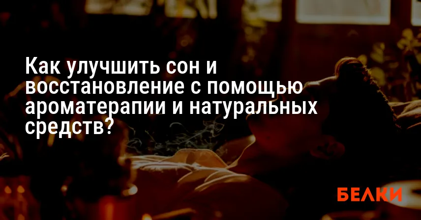 Как улучшить сон и восстановление с помощью ароматерапии и натуральных средств?
