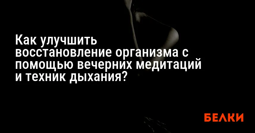 Как улучшить восстановление организма с помощью вечерних медитаций и техник дыхания?