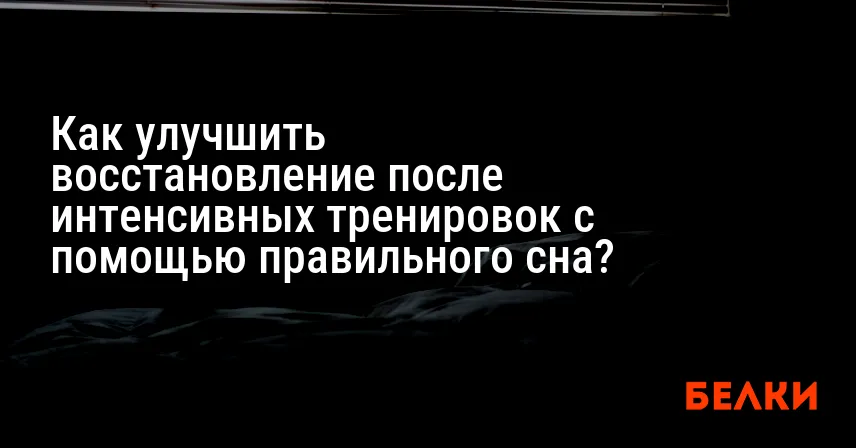 Как улучшить восстановление после интенсивных тренировок с помощью правильного сна?