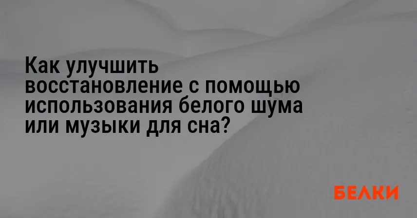 Как улучшить восстановление с помощью использования белого шума или музыки для сна?