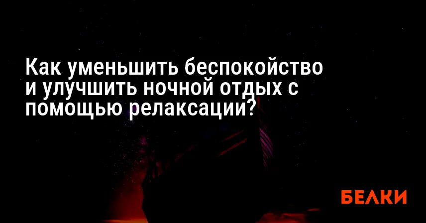 Как уменьшить беспокойство и улучшить ночной отдых с помощью релаксации?