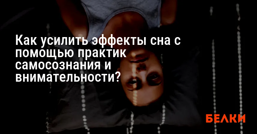 Как усилить эффекты сна с помощью практик самосознания и внимательности?