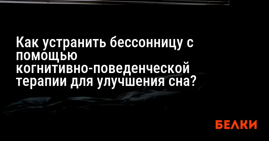 Как устранить бессонницу с помощью когнитивно-поведенческой терапии для улучшения сна?