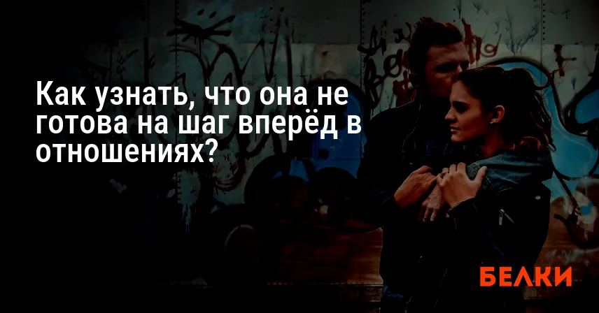 Как узнать, что она не готова на шаг вперёд в отношениях?