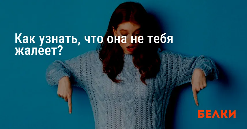 Как узнать, что она не тебя жалеет?