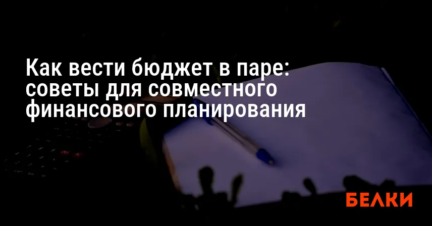 Как вести бюджет в паре: советы для совместного финансового планирования