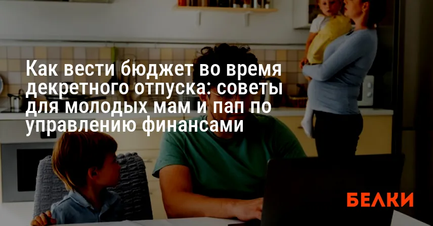 Как вести бюджет во время декретного отпуска: советы для молодых мам и пап по управлению финансами