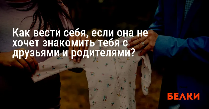 Как вести себя, если она не хочет знакомить тебя с друзьями и родителями?