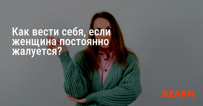 Как вести себя, если женщина постоянно жалуется?