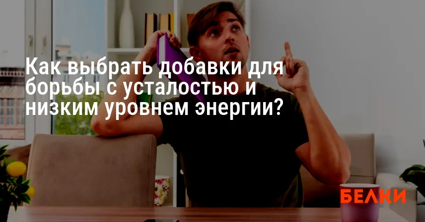 Как выбрать добавки для борьбы с усталостью и низким уровнем энергии?
