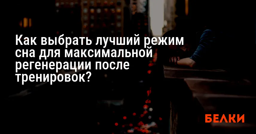 Как выбрать лучший режим сна для максимальной регенерации после тренировок?
