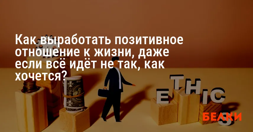 Как выработать позитивное отношение к жизни, даже если всё идёт не так, как хочется?