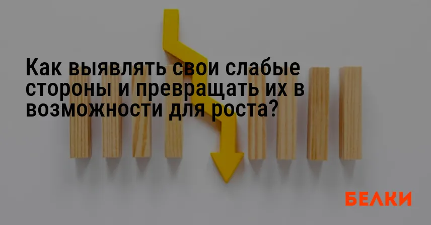 Как выявлять свои слабые стороны и превращать их в возможности для роста?