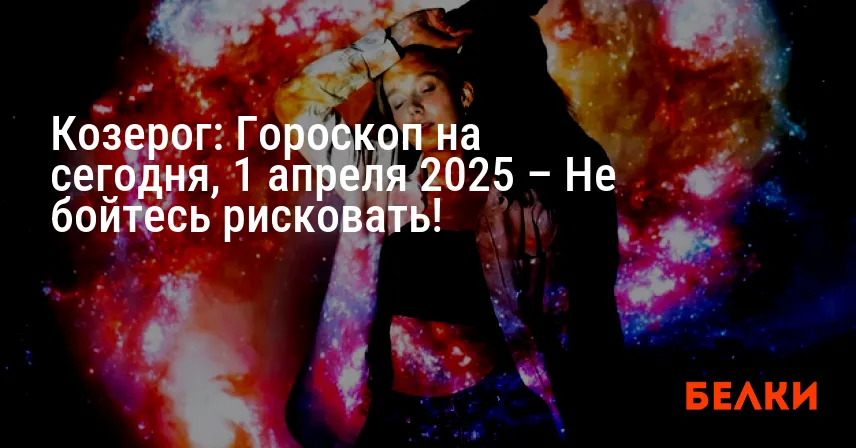 Козерог: Гороскоп на сегодня, 1 апреля 2025 – Не бойтесь рисковать!