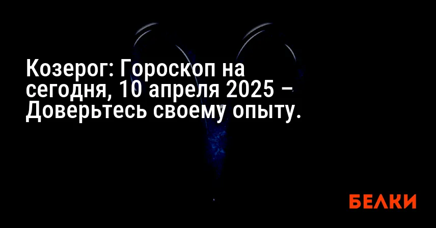 Козерог: Гороскоп на сегодня, 10 апреля 2025 – Доверьтесь своему опыту.