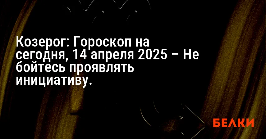 Козерог: Гороскоп на сегодня, 14 апреля 2025 – Не бойтесь проявлять инициативу.