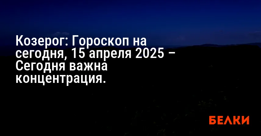 Козерог: Гороскоп на сегодня, 15 апреля 2025 – Сегодня важна концентрация.