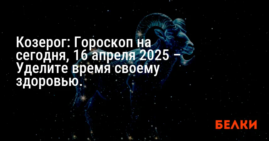 Козерог: Гороскоп на сегодня, 16 апреля 2025 – Уделите время своему здоровью.