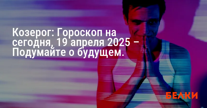 Козерог: Гороскоп на сегодня, 19 апреля 2025 – Подумайте о будущем.