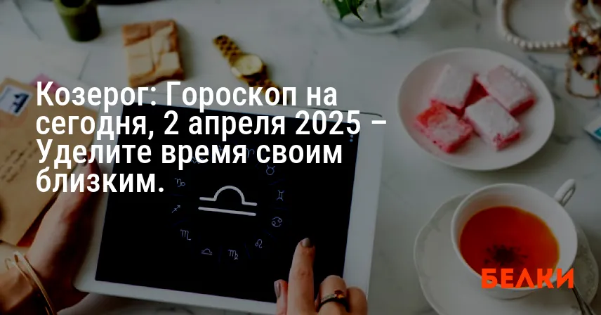 Козерог: Гороскоп на сегодня, 2 апреля 2025 – Уделите время своим близким.