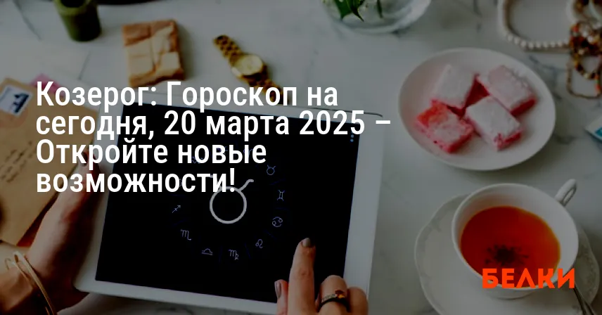 Козерог: Гороскоп на сегодня, 20 марта 2025 – Откройте новые возможности!