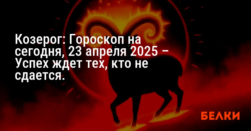 Козерог: Гороскоп на сегодня, 23 апреля 2025 – Успех ждет тех, кто не сдается.