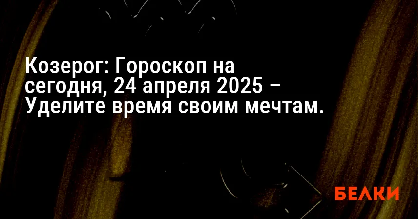 Козерог: Гороскоп на сегодня, 24 апреля 2025 – Уделите время своим мечтам.