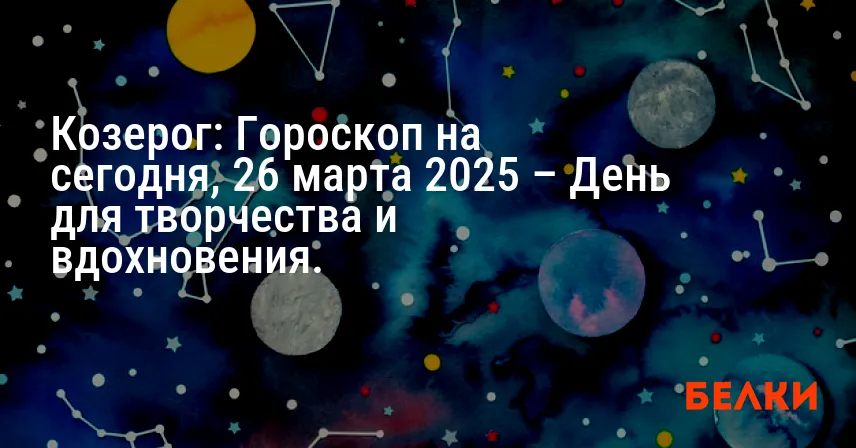 Козерог: Гороскоп на сегодня, 26 марта 2025 – День для творчества и вдохновения.