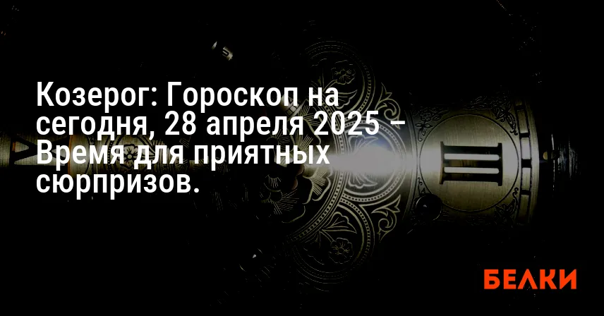 Козерог: Гороскоп на сегодня, 28 апреля 2025 – Время для приятных сюрпризов.
