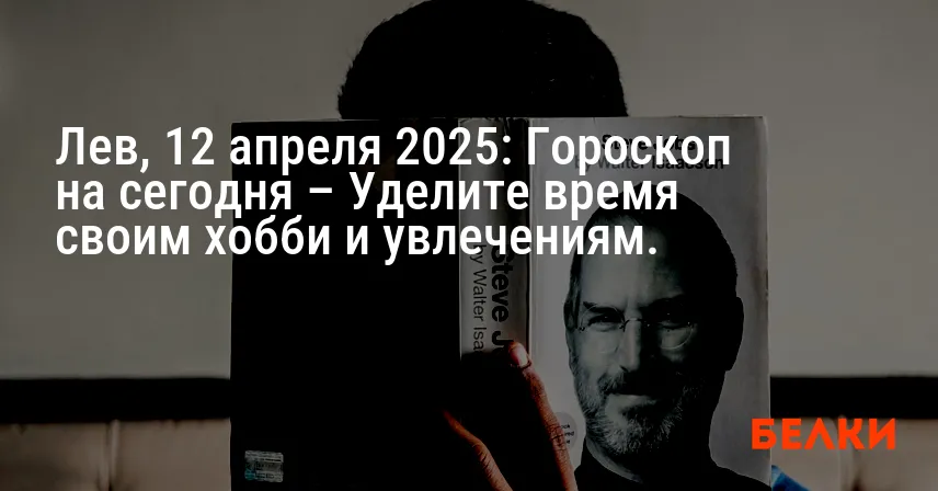 Лев, 12 апреля 2025: Гороскоп на сегодня – Уделите время своим хобби и увлечениям.