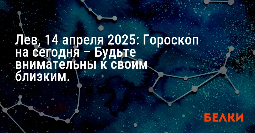 Лев, 14 апреля 2025: Гороскоп на сегодня – Будьте внимательны к своим близким.